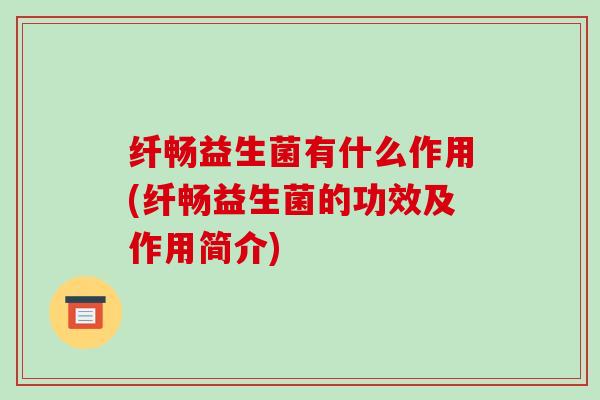 纤畅益生菌有什么作用(纤畅益生菌的功效及作用简介)