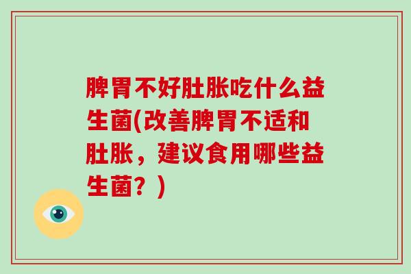 脾胃不好肚胀吃什么益生菌(改善脾胃不适和肚胀,建议食用哪些益生菌?) 脾胃不好肚胀吃什么益生菌(改善脾胃不适和肚胀,建议食用哪些益生菌?)