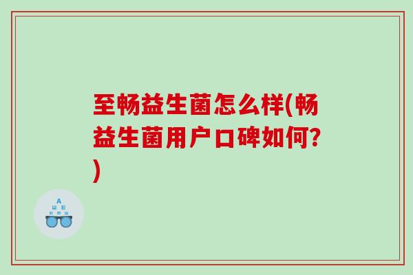 至畅益生菌怎么样(畅益生菌用户口碑如何？)