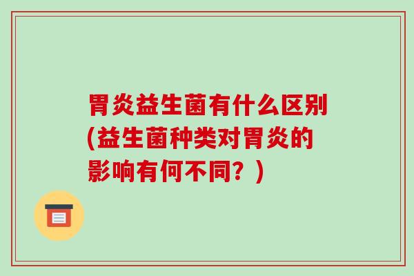 益生菌有什么区别(益生菌种类对的影响有何不同？)