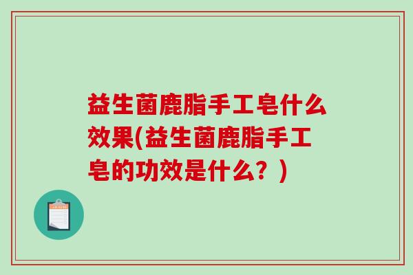 益生菌鹿脂手工皂什么效果(益生菌鹿脂手工皂的功效是什么？)