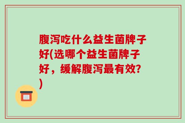 腹泻吃什么益生菌牌子好(选哪个益生菌牌子好，缓解腹泻最有效？)