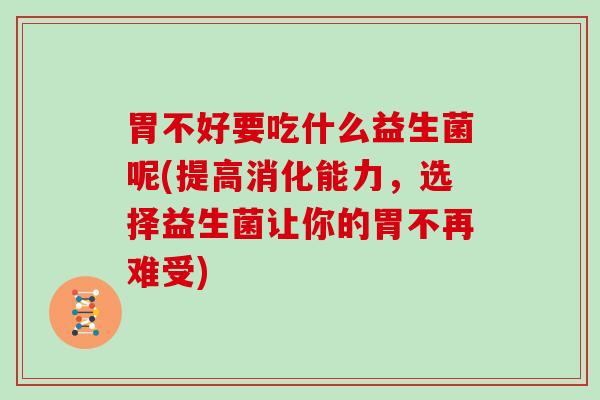 胃不好要吃什么益生菌呢(提高消化能力，选择益生菌让你的胃不再难受)