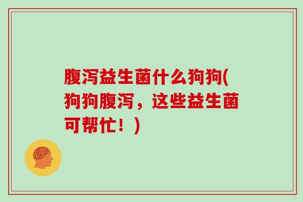 腹泻益生菌什么狗狗(狗狗腹泻，这些益生菌可帮忙！)