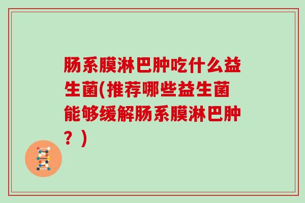 肠系膜淋巴肿吃什么益生菌(推荐哪些益生菌能够缓解肠系膜淋巴肿？)
