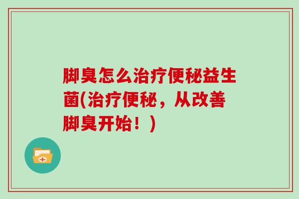 脚臭怎么益生菌(,从改善脚臭开始!) 脚臭怎么益生菌(,从改善脚臭开始!)