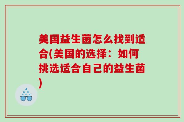 美国益生菌怎么找到适合(美国的选择:如何挑选适合自己的益生菌) 美国益生菌怎么找到适合(美国的选择:如何挑选适合自己的益生菌)