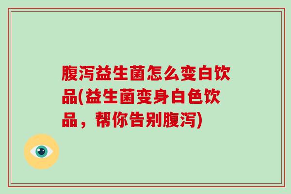 腹泻益生菌怎么变白饮品(益生菌变身白色饮品，帮你告别腹泻)