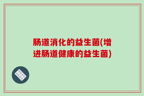 肠道消化的益生菌(增进肠道健康的益生菌)