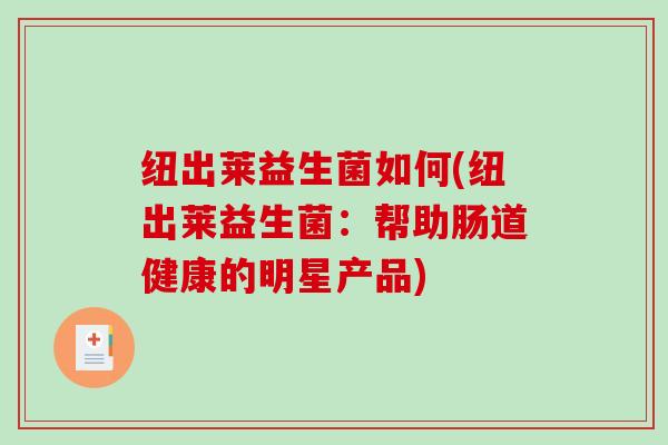 纽出莱益生菌如何(纽出莱益生菌：帮助肠道健康的明星产品)