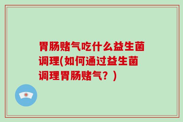 胃肠赌气吃什么益生菌调理(如何通过益生菌调理胃肠赌气？)