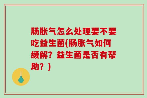 肠胀气怎么处理要不要吃益生菌(肠胀气如何缓解？益生菌是否有帮助？)