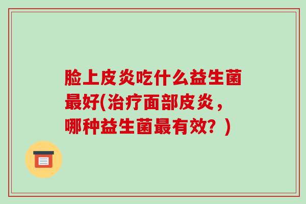 脸上皮炎吃什么益生菌最好(治疗面部皮炎，哪种益生菌最有效？)