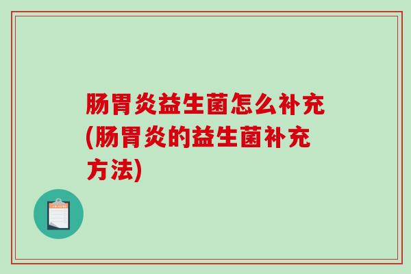 肠胃炎益生菌怎么补充(肠胃炎的益生菌补充方法)