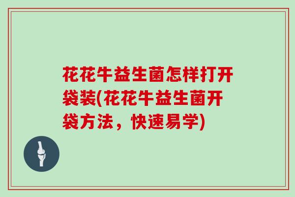 花花牛益生菌怎样打开袋装(花花牛益生菌开袋方法，快速易学)