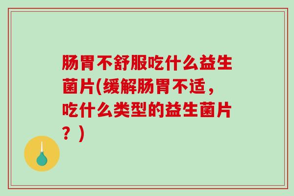 肠胃不舒服吃什么益生菌片(缓解肠胃不适，吃什么类型的益生菌片？)
