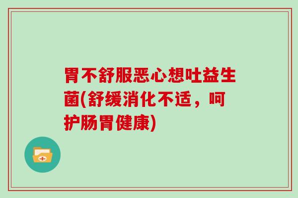 胃不舒服恶心想吐益生菌(舒缓消化不适，呵护肠胃健康)