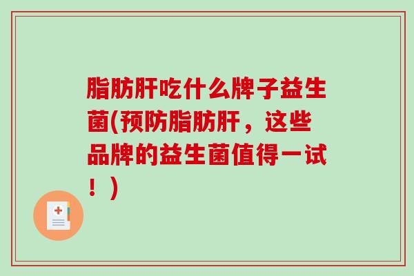 脂肪肝吃什么牌子益生菌(预防脂肪肝，这些品牌的益生菌值得一试！)