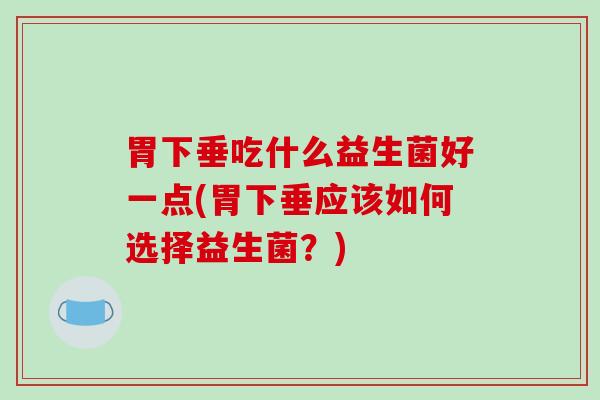 胃下垂吃什么益生菌好一点(胃下垂应该如何选择益生菌？)