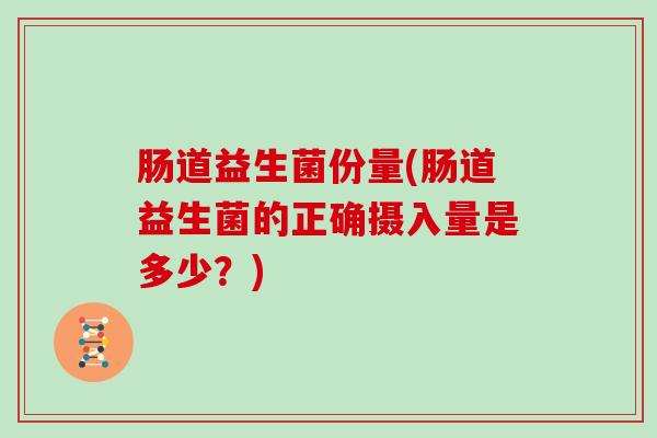 肠道益生菌份量(肠道益生菌的正确摄入量是多少?) 肠道益生菌份量(肠道益生菌的正确摄入量是多少?)