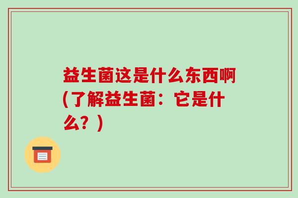益生菌这是什么东西啊(了解益生菌：它是什么？)
