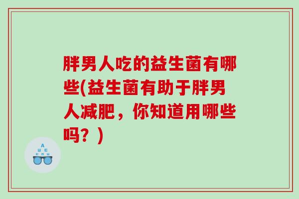 胖男人吃的益生菌有哪些(益生菌有助于胖男人减肥，你知道用哪些吗？)