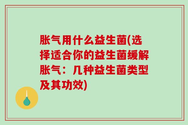 胀气用什么益生菌(选择适合你的益生菌缓解胀气：几种益生菌类型及其功效)