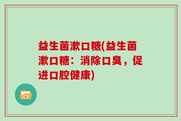 益生菌漱口糖(益生菌漱口糖:消除,促进口腔健康) 益生菌漱口糖(益生菌漱口糖:消除,促进口腔健康)