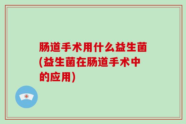 肠道手术用什么益生菌(益生菌在肠道手术中的应用)