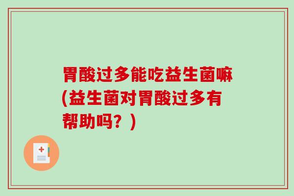 胃酸过多能吃益生菌嘛(益生菌对胃酸过多有帮助吗？)