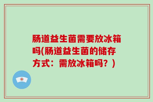 肠道益生菌需要放冰箱吗(肠道益生菌的储存方式：需放冰箱吗？)