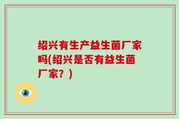 绍兴有生产益生菌厂家吗(绍兴是否有益生菌厂家？)
