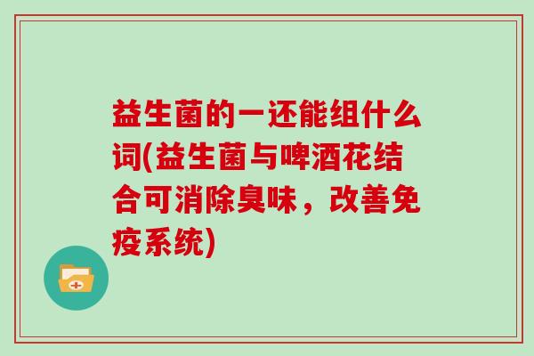 益生菌的一还能组什么词(益生菌与啤酒花结合可消除臭味，改善免疫系统)