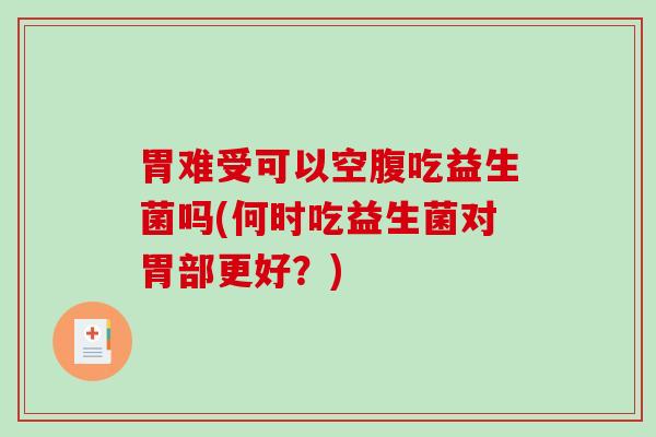 胃难受可以空腹吃益生菌吗(何时吃益生菌对胃部更好？)