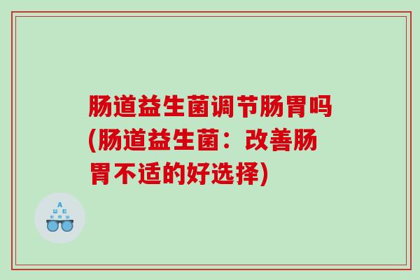 肠道益生菌调节肠胃吗(肠道益生菌：改善肠胃不适的好选择)