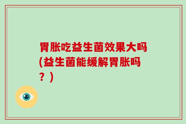 胃胀吃益生菌效果大吗(益生菌能缓解胃胀吗？)