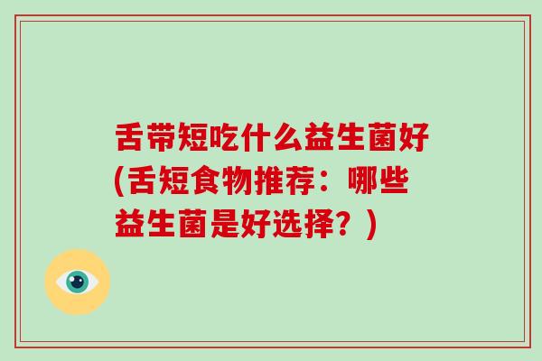 舌带短吃什么益生菌好(舌短食物推荐：哪些益生菌是好选择？)