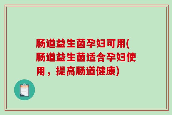肠道益生菌孕妇可用(肠道益生菌适合孕妇使用，提高肠道健康)