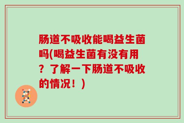 肠道不吸收能喝益生菌吗(喝益生菌有没有用？了解一下肠道不吸收的情况！)