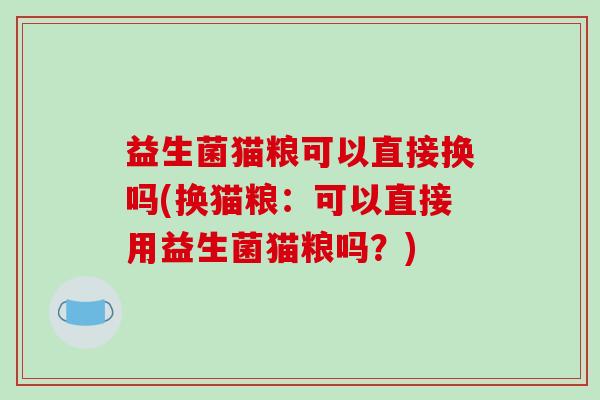 益生菌猫粮可以直接换吗(换猫粮：可以直接用益生菌猫粮吗？)