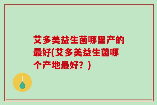 艾多美益生菌哪里产的最好(艾多美益生菌哪个产地最好？)