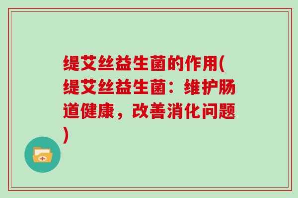 缇艾丝益生菌的作用(缇艾丝益生菌：维护肠道健康，改善消化问题)