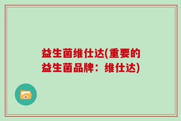 益生菌维仕达(重要的益生菌品牌：维仕达)