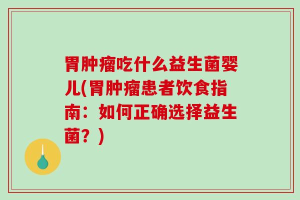 胃肿瘤吃什么益生菌婴儿(胃肿瘤患者饮食指南：如何正确选择益生菌？)