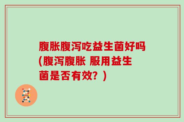 腹胀腹泻吃益生菌好吗(腹泻腹胀 服用益生菌是否有效？)