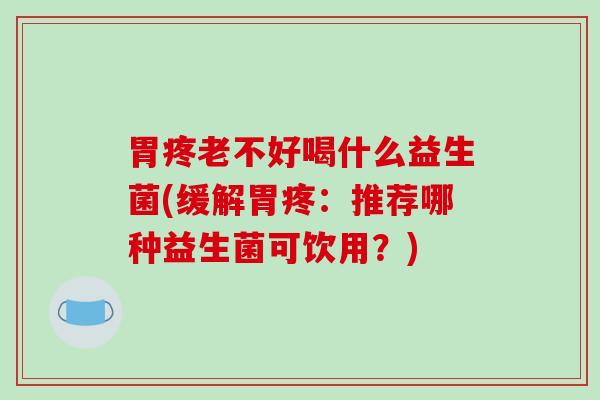 胃疼老不好喝什么益生菌(缓解胃疼：推荐哪种益生菌可饮用？)