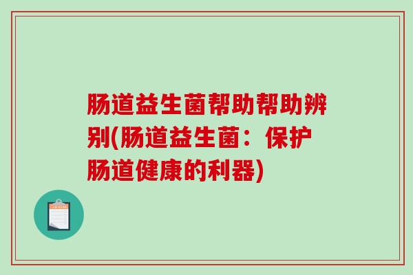 肠道益生菌帮助帮助辨别(肠道益生菌：保护肠道健康的利器)