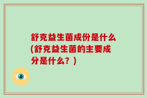 舒克益生菌成份是什么(舒克益生菌的主要成分是什么？)