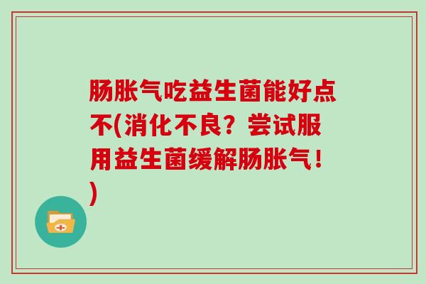 肠吃益生菌能好点不(？尝试服用益生菌缓解肠！)