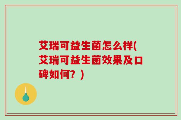 艾瑞可益生菌怎么样(艾瑞可益生菌效果及口碑如何？)